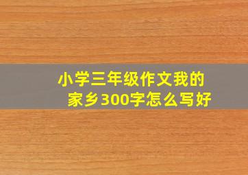 小学三年级作文我的家乡300字怎么写好