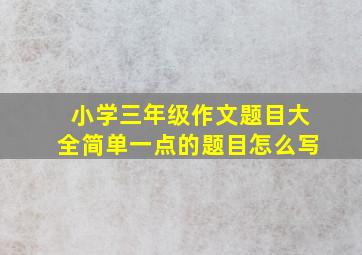 小学三年级作文题目大全简单一点的题目怎么写