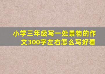 小学三年级写一处景物的作文300字左右怎么写好看