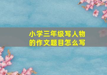 小学三年级写人物的作文题目怎么写