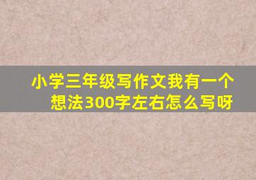 小学三年级写作文我有一个想法300字左右怎么写呀