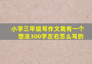 小学三年级写作文我有一个想法300字左右怎么写的