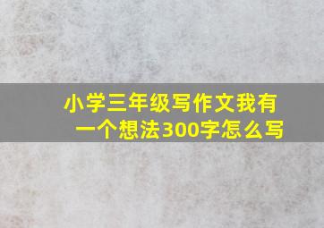 小学三年级写作文我有一个想法300字怎么写