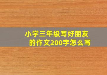 小学三年级写好朋友的作文200字怎么写