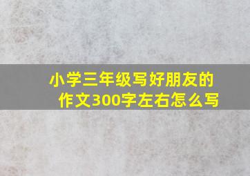 小学三年级写好朋友的作文300字左右怎么写