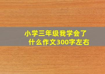 小学三年级我学会了什么作文300字左右