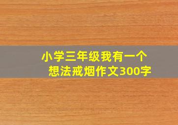 小学三年级我有一个想法戒烟作文300字