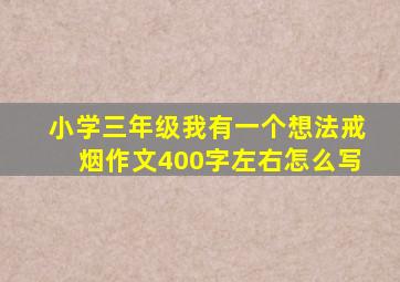 小学三年级我有一个想法戒烟作文400字左右怎么写