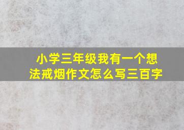 小学三年级我有一个想法戒烟作文怎么写三百字