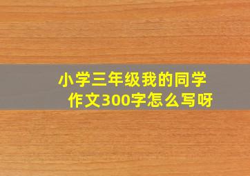 小学三年级我的同学作文300字怎么写呀