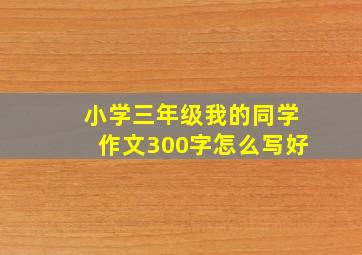 小学三年级我的同学作文300字怎么写好