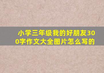 小学三年级我的好朋友300字作文大全图片怎么写的