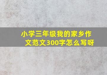 小学三年级我的家乡作文范文300字怎么写呀