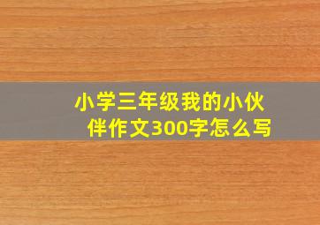 小学三年级我的小伙伴作文300字怎么写