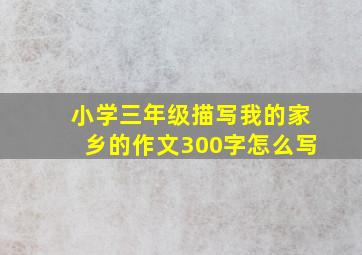 小学三年级描写我的家乡的作文300字怎么写