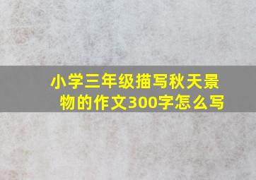 小学三年级描写秋天景物的作文300字怎么写