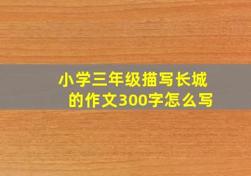 小学三年级描写长城的作文300字怎么写