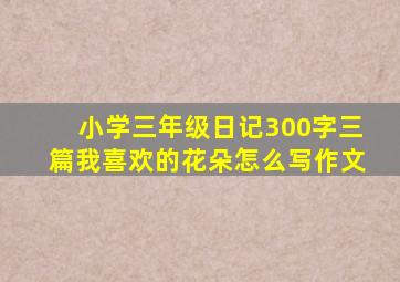 小学三年级日记300字三篇我喜欢的花朵怎么写作文