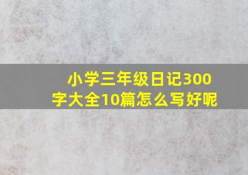 小学三年级日记300字大全10篇怎么写好呢