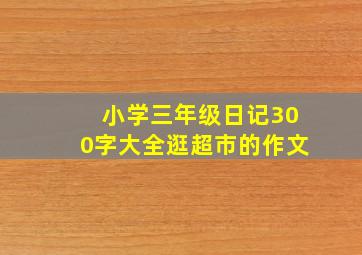 小学三年级日记300字大全逛超市的作文