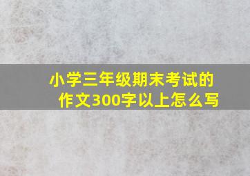 小学三年级期末考试的作文300字以上怎么写