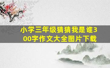 小学三年级猜猜我是谁300字作文大全图片下载