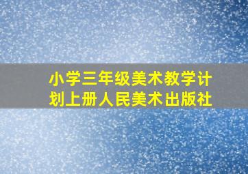 小学三年级美术教学计划上册人民美术出版社