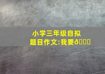 小学三年级自拟题目作文:我要😒