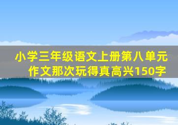 小学三年级语文上册第八单元作文那次玩得真高兴150字