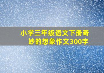 小学三年级语文下册奇妙的想象作文300字