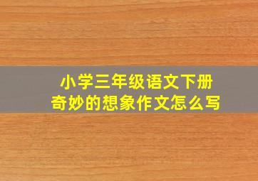 小学三年级语文下册奇妙的想象作文怎么写