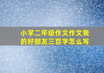 小学二年级作文作文我的好朋友三百字怎么写