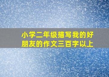 小学二年级描写我的好朋友的作文三百字以上