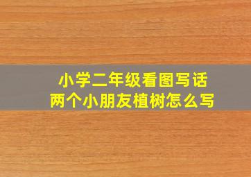 小学二年级看图写话两个小朋友植树怎么写