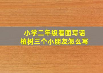 小学二年级看图写话植树三个小朋友怎么写