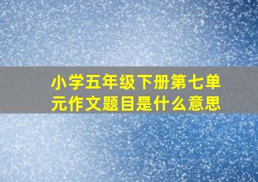 小学五年级下册第七单元作文题目是什么意思