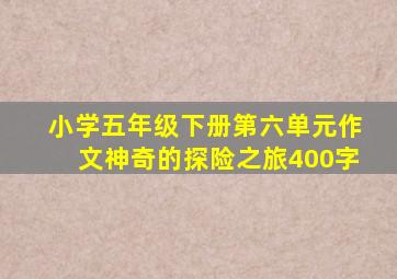 小学五年级下册第六单元作文神奇的探险之旅400字