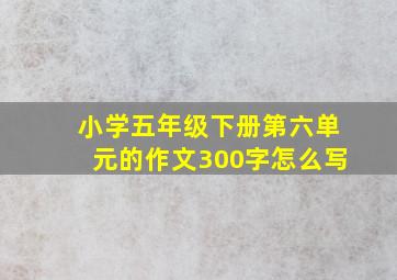 小学五年级下册第六单元的作文300字怎么写