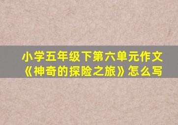 小学五年级下第六单元作文《神奇的探险之旅》怎么写