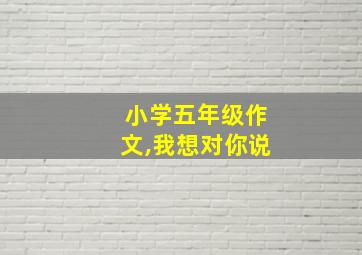 小学五年级作文,我想对你说