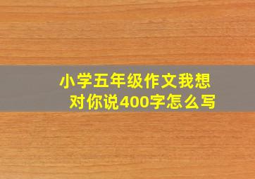 小学五年级作文我想对你说400字怎么写