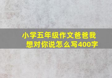 小学五年级作文爸爸我想对你说怎么写400字