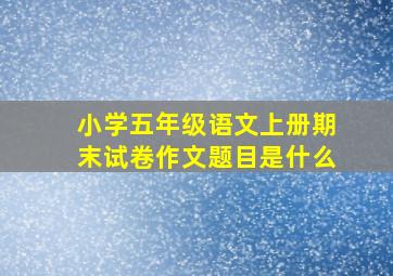 小学五年级语文上册期末试卷作文题目是什么