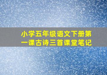 小学五年级语文下册第一课古诗三首课堂笔记