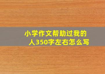 小学作文帮助过我的人350字左右怎么写