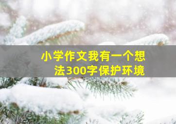 小学作文我有一个想法300字保护环境