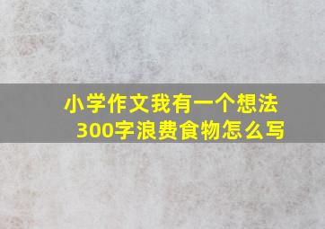 小学作文我有一个想法300字浪费食物怎么写