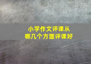 小学作文评课从哪几个方面评课好