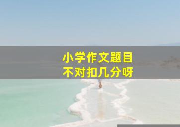 小学作文题目不对扣几分呀