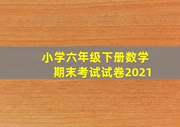 小学六年级下册数学期末考试试卷2021